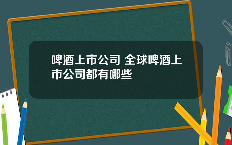 啤酒上市公司 全球啤酒上市公司都有哪些